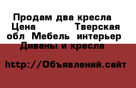 Продам два кресла › Цена ­ 8 000 - Тверская обл. Мебель, интерьер » Диваны и кресла   